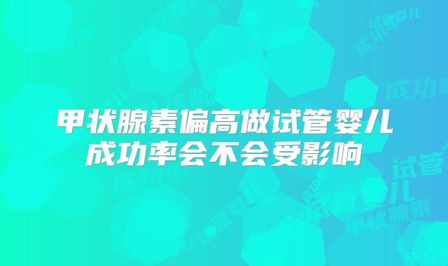 甲状腺素偏高做试管婴儿成功率会不会受影响