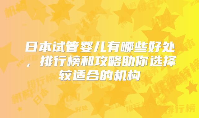 日本试管婴儿有哪些好处，排行榜和攻略助你选择较适合的机构