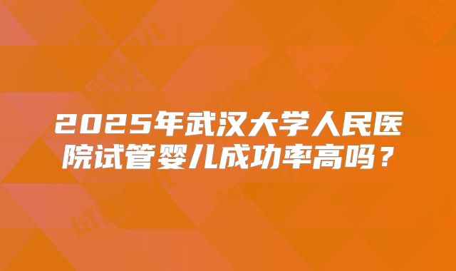 2025年武汉大学人民医院试管婴儿成功率高吗？