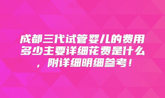 成都三代试管婴儿的费用多少主要详细花费是什么,附详细明细参考!
