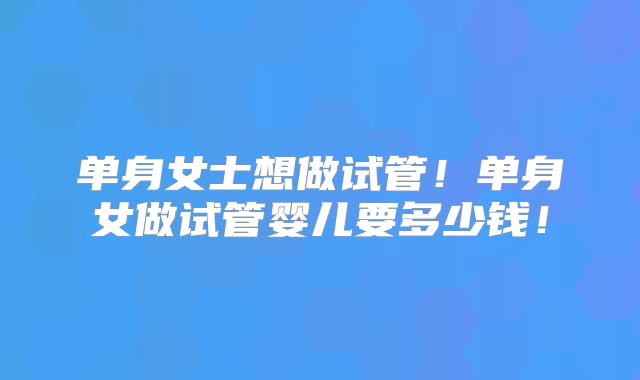 单身女士想做试管！单身女做试管婴儿要多少钱！