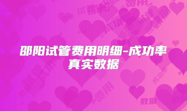 邵阳试管费用明细-成功率真实数据