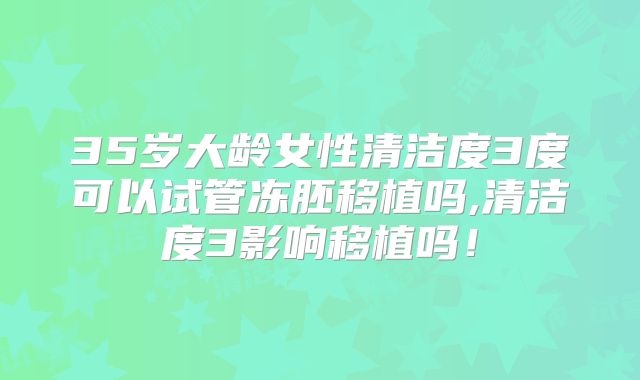 35岁大龄女性清洁度3度可以试管冻胚移植吗,清洁度3影响移植吗!