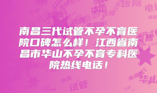 南昌三代试管不孕不育医院口碑怎么样！江西省南昌市华山不孕不育专科医院热线电话！
