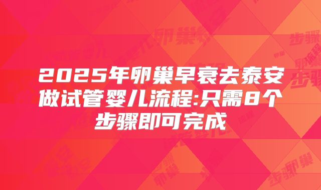 2025年卵巢早衰去泰安做试管婴儿流程:只需8个步骤即可完成