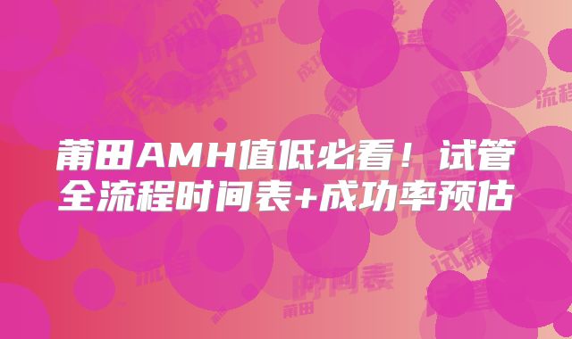 莆田AMH值低必看！试管全流程时间表+成功率预估
