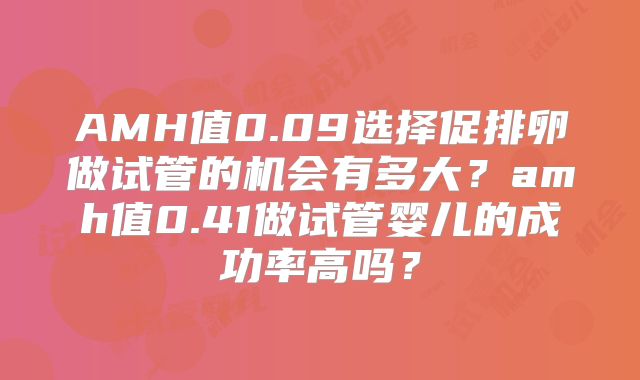 AMH值0.09选择促排卵做试管的机会有多大?amh值0.41做试管婴儿的成功率高吗?