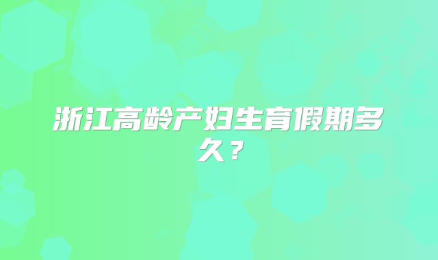 浙江高龄产妇生育假期多久?