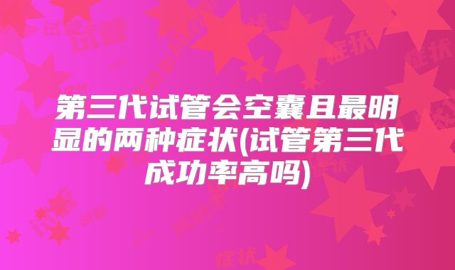 第三代试管会空囊且最明显的两种症状(试管第三代成功率高吗)