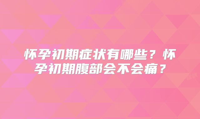 怀孕初期症状有哪些?怀孕初期腹部会不会痛?