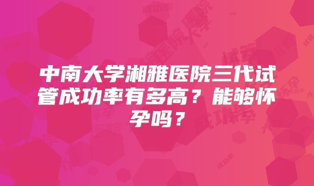 中南大学湘雅医院三代试管成功率有多高?能够怀孕吗?