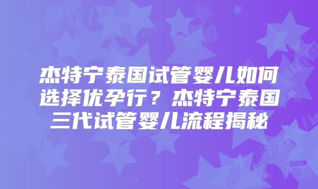 杰特宁泰国试管婴儿如何选择优孕行？杰特宁泰国三代试管婴儿流程揭秘