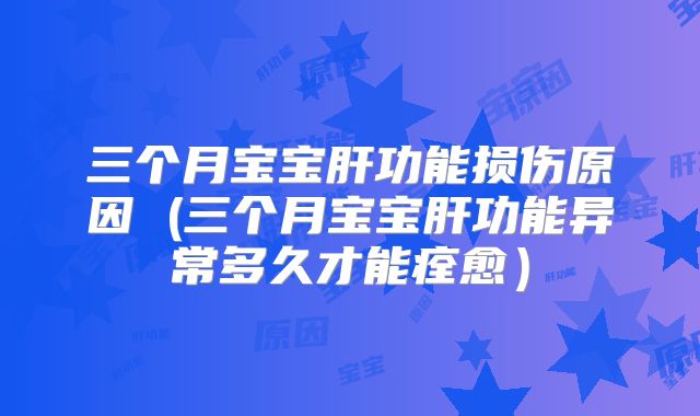 三个月宝宝肝功能损伤原因 (三个月宝宝肝功能异常多久才能痊愈）