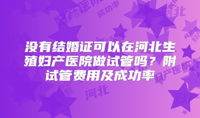 没有结婚证可以在河北生殖妇产医院做试管吗？附试管费用及成功率