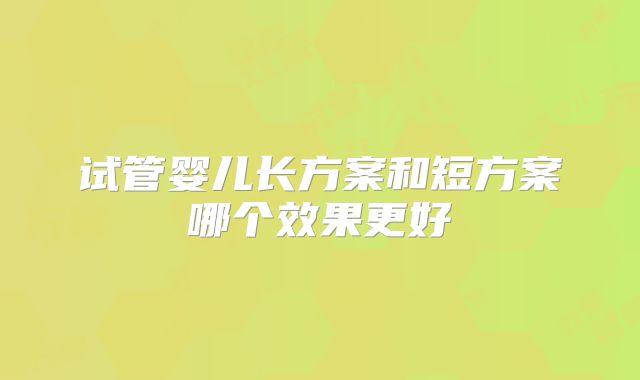 试管婴儿长方案和短方案哪个效果更好