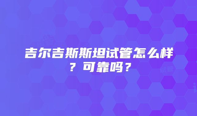 吉尔吉斯斯坦试管怎么样？可靠吗？
