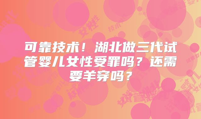 可靠技术!湖北做三代试管婴儿女性受罪吗?还需要羊穿吗?