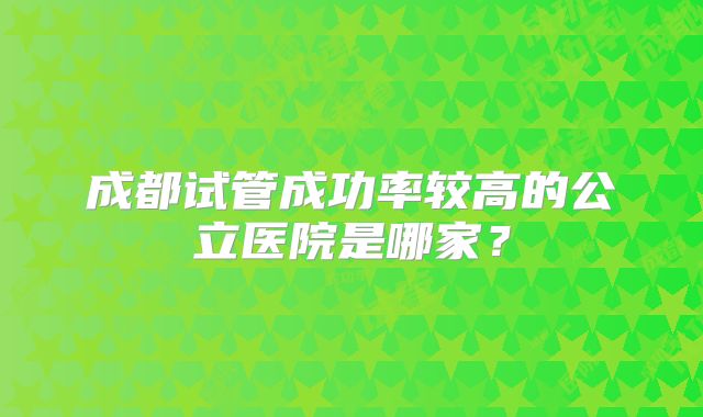成都试管成功率较高的公立医院是哪家？
