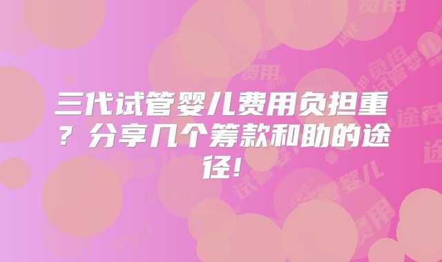 三代试管婴儿费用负担重？分享几个筹款和助的途径!