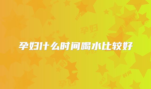 孕妇什么时间喝水比较好