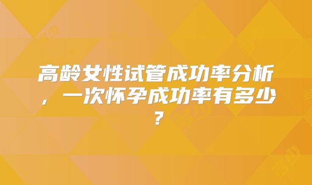 高龄女性试管成功率分析，一次怀孕成功率有多少？