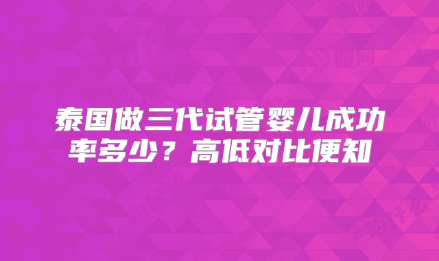 泰国做三代试管婴儿成功率多少?高低对比便知
