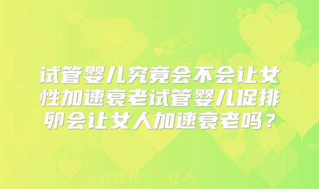 试管婴儿究竟会不会让女性加速衰老试管婴儿促排卵会让女人加速衰老吗？