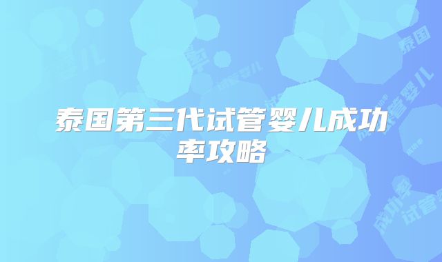 泰国第三代试管婴儿成功率攻略