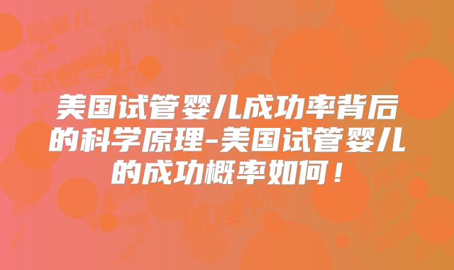 美国试管婴儿成功率背后的科学原理-美国试管婴儿的成功概率如何！