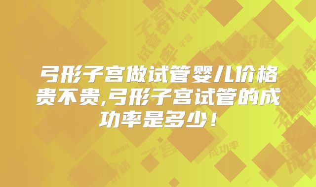 弓形子宫做试管婴儿价格贵不贵,弓形子宫试管的成功率是多少!