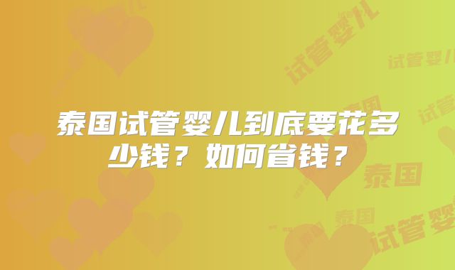 泰国试管婴儿到底要花多少钱?如何省钱?