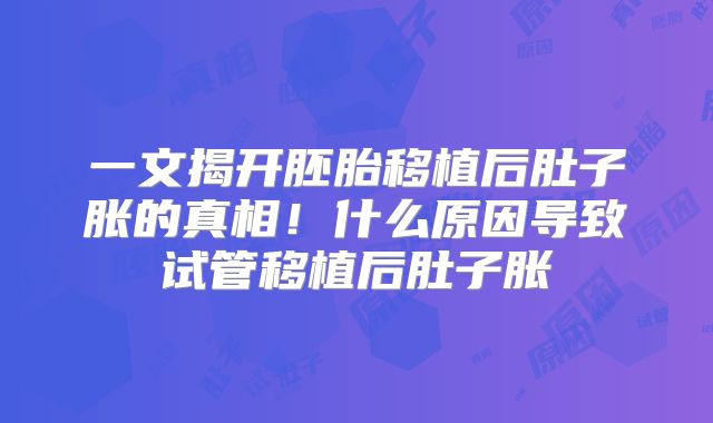 一文揭开胚胎移植后肚子胀的真相！什么原因导致试管移植后肚子胀