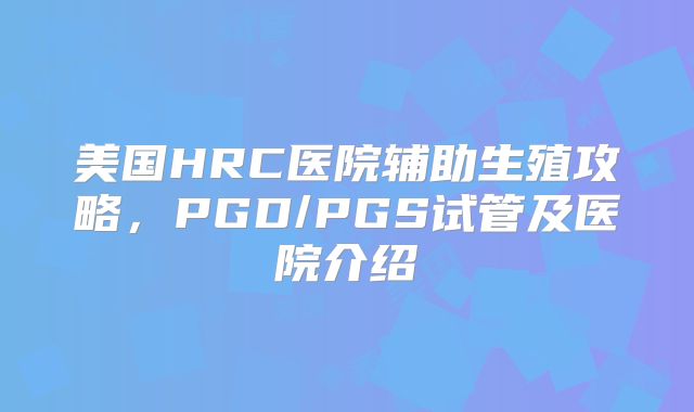 美国HRC医院辅助生殖攻略，PGD/PGS试管及医院介绍