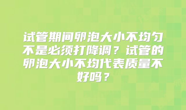 试管期间卵泡大小不均匀不是必须打降调？试管的卵泡大小不均代表质量不好吗？