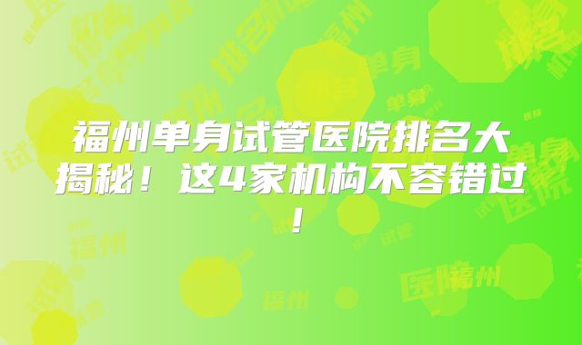福州单身试管医院排名大揭秘！这4家机构不容错过！