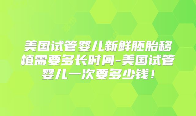 美国试管婴儿新鲜胚胎移植需要多长时间-美国试管婴儿一次要多少钱！