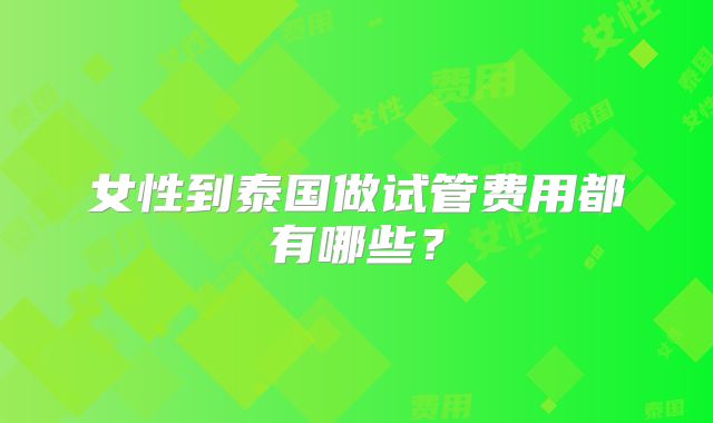 女性到泰国做试管费用都有哪些?