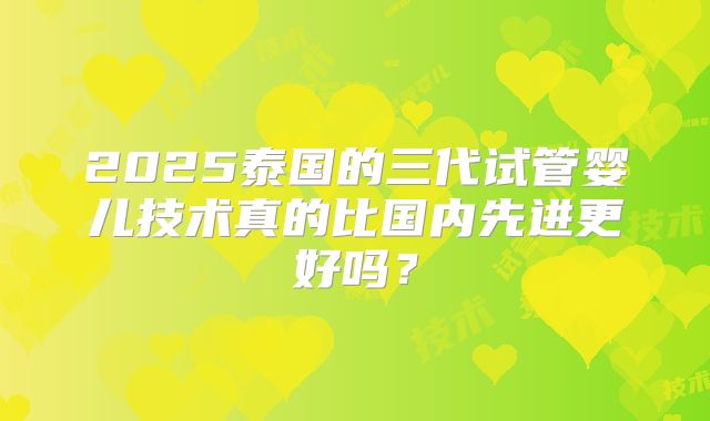 2025泰国的三代试管婴儿技术真的比国内先进更好吗？
