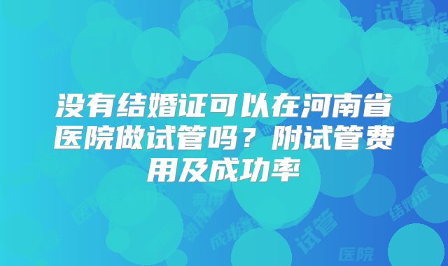 没有结婚证可以在河南省医院做试管吗?附试管费用及成功率