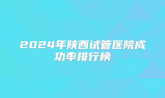 2024年陕西试管医院成功率排行榜