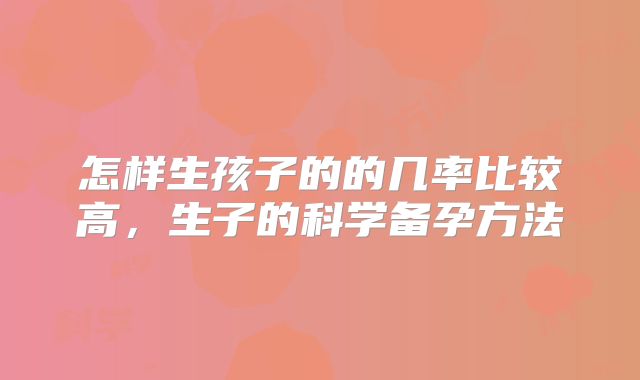 怎样生孩子的的几率比较高,生子的科学备孕方法