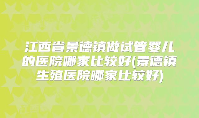 江西省景德镇做试管婴儿的医院哪家比较好(景德镇生殖医院哪家比较好)