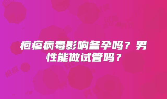 疱疹病毒影响备孕吗?男性能做试管吗?