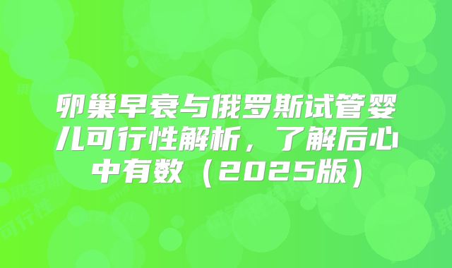 卵巢早衰与俄罗斯试管婴儿可行性解析，了解后心中有数（2025版）