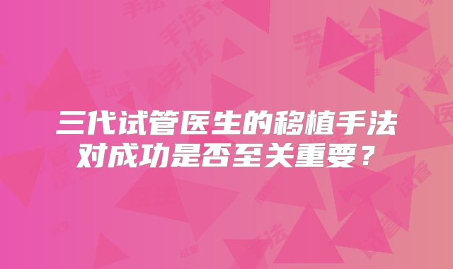 三代试管医生的移植手法对成功是否至关重要？