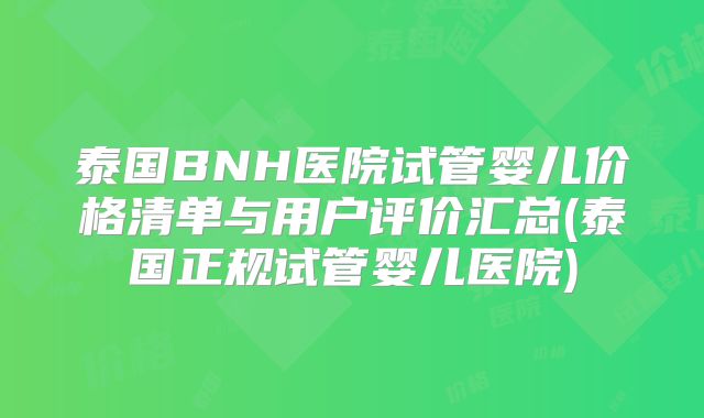 泰国BNH医院试管婴儿价格清单与用户评价汇总(泰国正规试管婴儿医院)