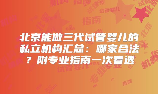 北京能做三代试管婴儿的私立机构汇总：哪家合法？附专业指南一次看透