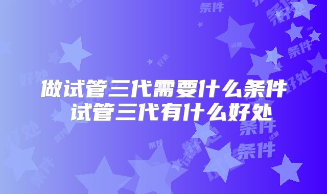 做试管三代需要什么条件 试管三代有什么好处