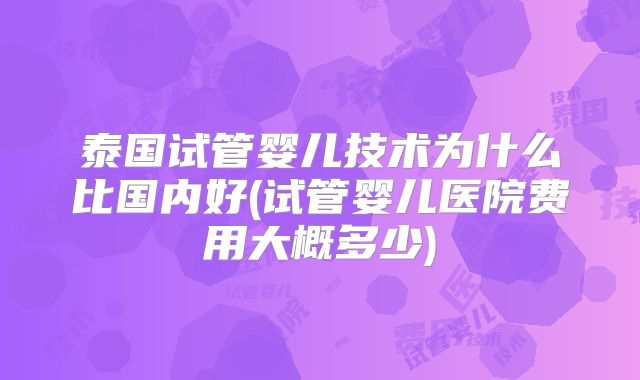 泰国试管婴儿技术为什么比国内好(试管婴儿医院费用大概多少)