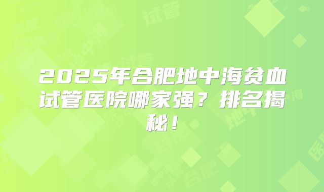2025年合肥地中海贫血试管医院哪家强？排名揭秘！